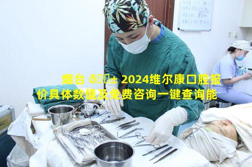 烟台 🐱 2024维尔康口腔报价具体数值及免费咨询一键查询能否明晰
